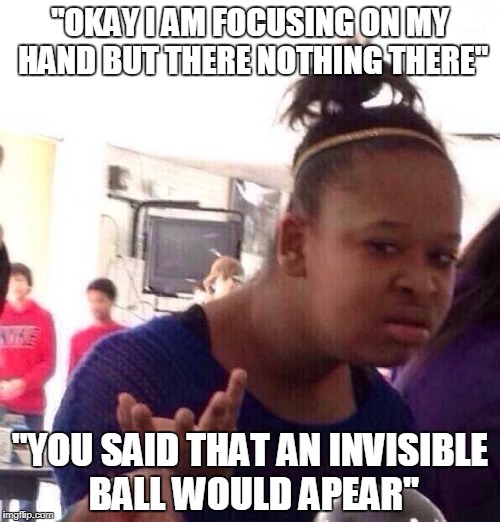 Black Girl Wat Meme | "OKAY I AM FOCUSING ON MY HAND BUT THERE NOTHING THERE"; "YOU SAID THAT AN INVISIBLE BALL WOULD APEAR" | image tagged in memes,black girl wat | made w/ Imgflip meme maker