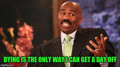 Steve Harvey Meme | DYING IS THE ONLY WAY I CAN GET A DAY OFF | image tagged in memes,steve harvey | made w/ Imgflip meme maker