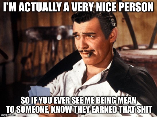 Being a mean person | I’M ACTUALLY A VERY NICE PERSON; SO IF YOU EVER SEE ME BEING MEAN TO SOMEONE, KNOW THEY EARNED THAT SHIT | image tagged in rhett butler,mean,memes | made w/ Imgflip meme maker