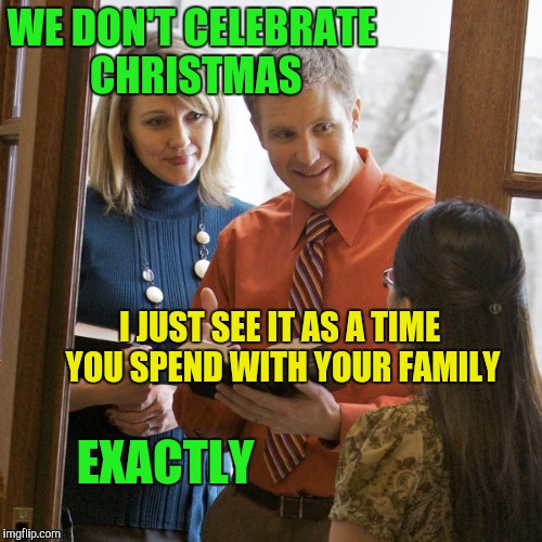 Jehovah's Witnesses | WE DON'T CELEBRATE CHRISTMAS; I JUST SEE IT AS A TIME YOU SPEND WITH YOUR FAMILY; EXACTLY | image tagged in jehovah's witness | made w/ Imgflip meme maker