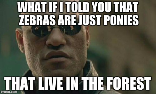 Matrix Morpheus Meme | WHAT IF I TOLD YOU THAT ZEBRAS ARE JUST PONIES; THAT LIVE IN THE FOREST | image tagged in memes,matrix morpheus | made w/ Imgflip meme maker