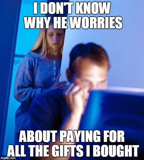 computer search wife | I DON'T KNOW WHY HE WORRIES; ABOUT PAYING FOR ALL THE GIFTS I BOUGHT | image tagged in computer search wife | made w/ Imgflip meme maker
