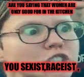 ARE YOU SAYING THAT WOMEN ARE ONLY GOOD FOR IN THE KITCHEN YOU SEXIST,RACEIST , | made w/ Imgflip meme maker