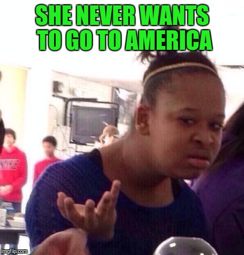 Black Girl Wat Meme | SHE NEVER WANTS TO GO TO AMERICA | image tagged in memes,black girl wat | made w/ Imgflip meme maker