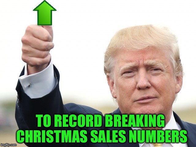 Trump Upvote | TO RECORD BREAKING CHRISTMAS SALES NUMBERS | image tagged in trump upvote,memes | made w/ Imgflip meme maker