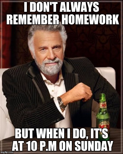 The Most Interesting Man In The World | I DON'T ALWAYS REMEMBER HOMEWORK; BUT WHEN I DO, IT'S AT 10 P.M ON SUNDAY | image tagged in memes,the most interesting man in the world | made w/ Imgflip meme maker