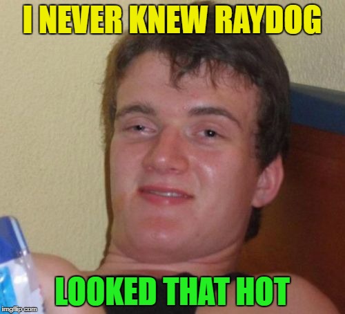 10 Guy Meme | I NEVER KNEW RAYDOG LOOKED THAT HOT | image tagged in memes,10 guy | made w/ Imgflip meme maker