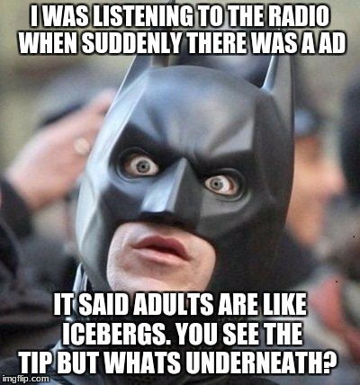 I don't need to be reminded. | I WAS LISTENING TO THE RADIO WHEN SUDDENLY THERE WAS A AD; IT SAID ADULTS ARE LIKE ICEBERGS. YOU SEE THE TIP BUT WHATS UNDERNEATH? | image tagged in shocked batman | made w/ Imgflip meme maker