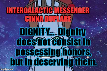 CINNA DUPLARE - DIGNITY | INTERGALACTIC MESSENGER CINNA DUPLARE; DIGNITY…  Dignity does not consist in possessing honors, but in deserving them. | image tagged in leadership,great idea,inspirational quote,dignity,grace | made w/ Imgflip meme maker