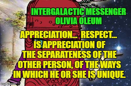 OLIVIA OLEUM - APPRECIATION | INTERGALACTIC MESSENGER OLIVIA OLEUM; APPRECIATION…  RESPECT... IS APPRECIATION OF THE SEPARATENESS OF THE OTHER PERSON, OF THE WAYS IN WHICH HE OR SHE IS UNIQUE. | image tagged in inspirational quote,motivation,appreciation,life,communication,message | made w/ Imgflip meme maker