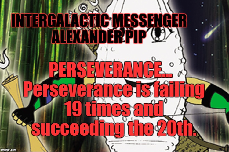 ALEXANDER PIP - PERSEVERANCE | INTERGALACTIC MESSENGER ALEXANDER PIP; PERSEVERANCE…  Perseverance is failing 19 times and succeeding the 20th. | image tagged in strength,goal,success,perspective,performance,inspirational quote | made w/ Imgflip meme maker