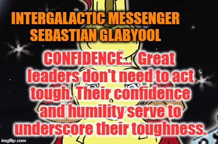 INTERGALACTIC MESSENGER SEBASTIAN GLABYOOL | CONFIDENCE…  Great leaders don't need to act tough. Their confidence and humility serve to underscore their toughness. INTERGALACTIC MESSENGER SEBASTIAN GLABYOOL | image tagged in inspirational quote,hope and change,creativity,deep thoughts | made w/ Imgflip meme maker