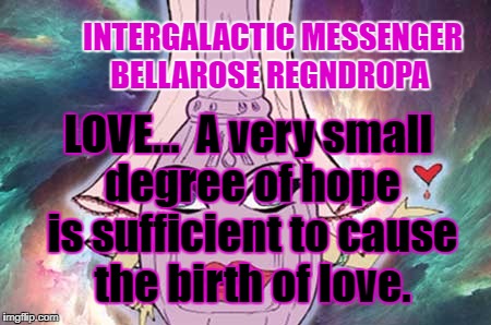 INTERGALACTIC MESSENGER BELLAROSE REGNDROPA | INTERGALACTIC MESSENGER BELLAROSE REGNDROPA; LOVE…  A very small degree of hope is sufficient to cause the birth of love. | image tagged in deep thoughts,hope and change,creativity,positive thinking,inspirational quote,love | made w/ Imgflip meme maker