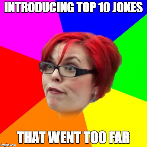 angry feminist | INTRODUCING TOP 10 JOKES; THAT WENT TOO FAR | image tagged in angry feminist | made w/ Imgflip meme maker