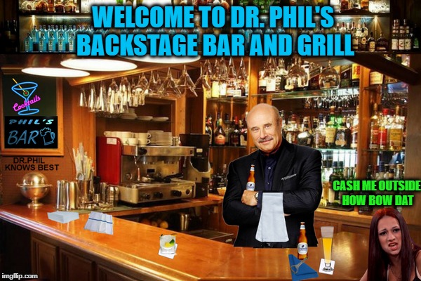 I'm not a bartender or a doctor but I play 1 on TV  | WELCOME TO DR. PHIL'S BACKSTAGE BAR AND GRILL; CASH ME OUTSIDE HOW BOW DAT | image tagged in dr phil,bartender,cash me ousside how bow dah,memes,funny | made w/ Imgflip meme maker