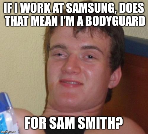 10 Guy Meme | IF I WORK AT SAMSUNG, DOES THAT MEAN I’M A BODYGUARD; FOR SAM SMITH? | image tagged in memes,10 guy | made w/ Imgflip meme maker