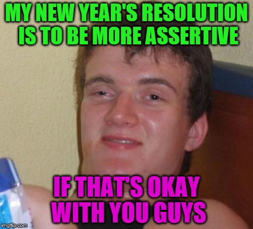 10 Guy Meme | MY NEW YEAR'S RESOLUTION IS TO BE MORE ASSERTIVE; IF THAT'S OKAY WITH YOU GUYS | image tagged in memes,10 guy | made w/ Imgflip meme maker