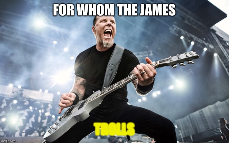 James Hetfield Yelling | FOR WHOM THE JAMES; TROLLS | image tagged in james hetfield yelling | made w/ Imgflip meme maker