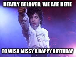 Prince | DEARLY BELOVED, WE ARE HERE; TO WISH MISSY A HAPPY BIRTHDAY | image tagged in prince | made w/ Imgflip meme maker