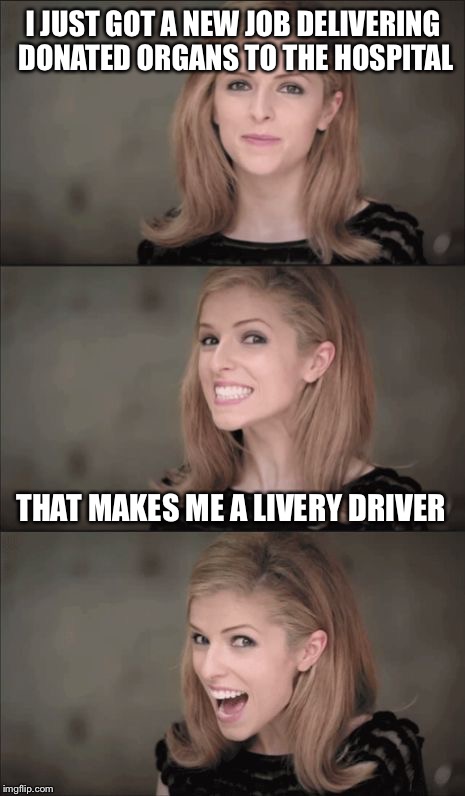 Bad Pun Anna Kendrick Meme | I JUST GOT A NEW JOB DELIVERING DONATED ORGANS TO THE HOSPITAL; THAT MAKES ME A LIVERY DRIVER | image tagged in memes,bad pun anna kendrick | made w/ Imgflip meme maker