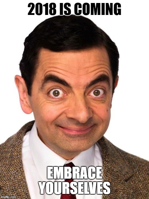 Mr Bean happy | 2018 IS COMING; EMBRACE YOURSELVES | image tagged in mr bean happy | made w/ Imgflip meme maker
