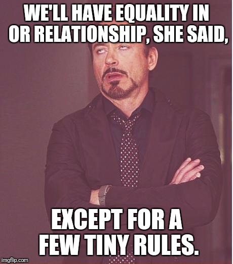 Face You Make Robert Downey Jr Meme | WE'LL HAVE EQUALITY IN OR RELATIONSHIP, SHE SAID, EXCEPT FOR A FEW TINY RULES. | image tagged in memes,face you make robert downey jr | made w/ Imgflip meme maker