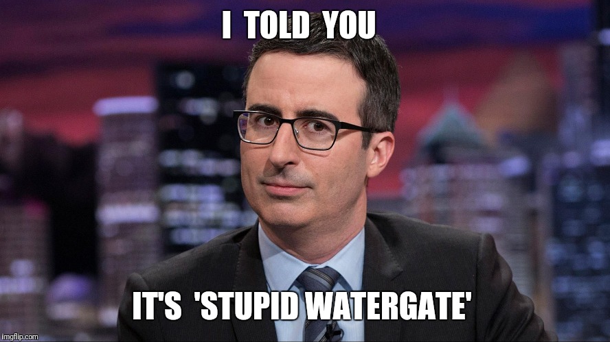 I  TOLD  YOU; IT'S  'STUPID WATERGATE' | image tagged in john oliver | made w/ Imgflip meme maker