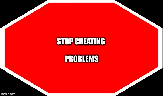 STOP CREATING PROBLEMS | made w/ Imgflip meme maker