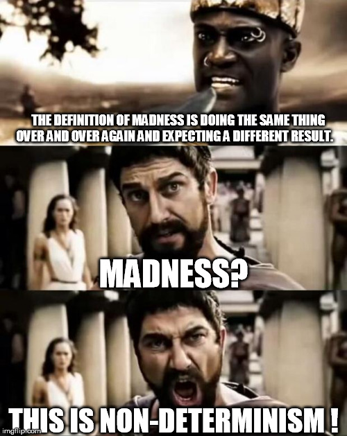 This Is Sparta meme | THE DEFINITION OF MADNESS IS DOING THE SAME THING OVER AND OVER AGAIN AND EXPECTING A DIFFERENT RESULT. MADNESS? THIS IS NON-DETERMINISM ! | image tagged in this is sparta meme | made w/ Imgflip meme maker