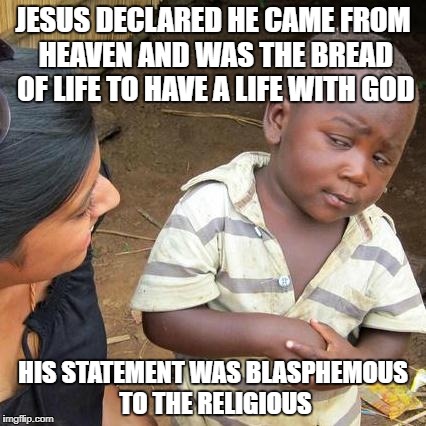 Jesus Came from Heaven | JESUS DECLARED HE CAME FROM HEAVEN AND WAS THE BREAD OF LIFE TO HAVE A LIFE WITH GOD; HIS STATEMENT WAS BLASPHEMOUS TO THE RELIGIOUS | image tagged in jesus,life with god,religious | made w/ Imgflip meme maker