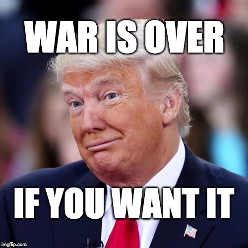 war is over if you want it. | WAR IS OVER; IF YOU WANT IT | image tagged in donald trump,trump,disaster,maga,war | made w/ Imgflip meme maker