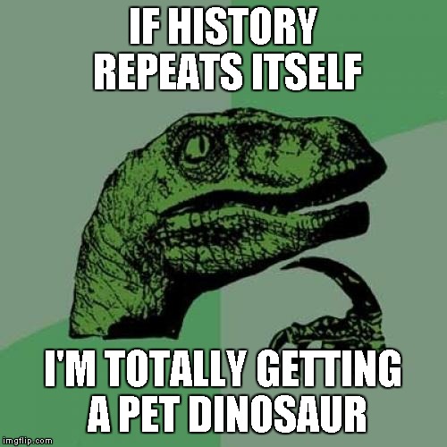 Philosoraptor Meme | IF HISTORY REPEATS ITSELF I'M TOTALLY GETTING A PET DINOSAUR | image tagged in memes,philosoraptor | made w/ Imgflip meme maker