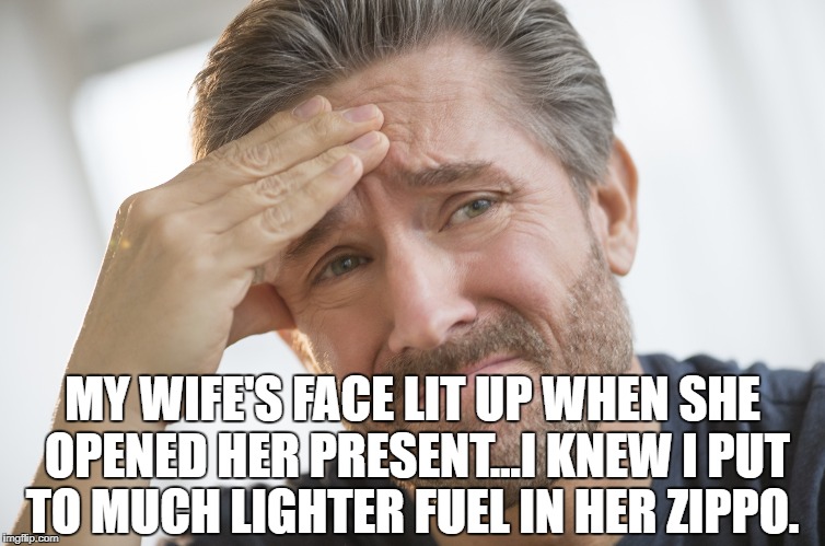 MY WIFE'S FACE LIT UP WHEN SHE OPENED HER PRESENT...I KNEW I PUT TO MUCH LIGHTER FUEL IN HER ZIPPO. | image tagged in christmas presents | made w/ Imgflip meme maker