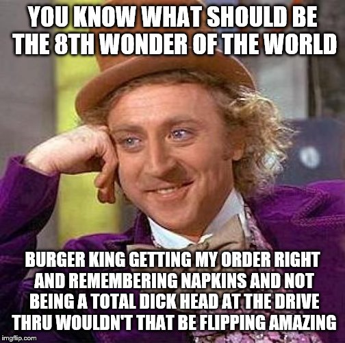 Creepy Condescending Wonka Meme | YOU KNOW WHAT SHOULD BE THE 8TH WONDER OF THE WORLD; BURGER KING GETTING MY ORDER RIGHT AND REMEMBERING NAPKINS AND NOT BEING A TOTAL DICK HEAD AT THE DRIVE THRU WOULDN'T THAT BE FLIPPING AMAZING | image tagged in memes,creepy condescending wonka | made w/ Imgflip meme maker