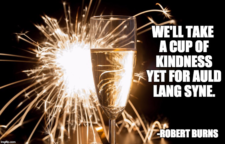 WE'LL TAKE A CUP OF KINDNESS YET
FOR AULD LANG SYNE. -ROBERT BURNS | made w/ Imgflip meme maker