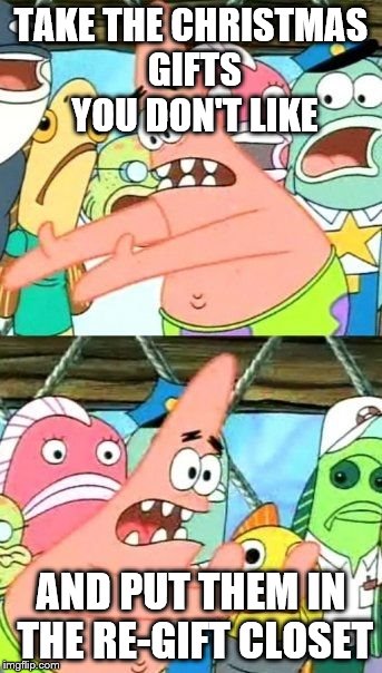 Put It Somewhere Else Patrick | TAKE THE CHRISTMAS GIFTS YOU DON'T LIKE; AND PUT THEM IN THE RE-GIFT CLOSET | image tagged in memes,put it somewhere else patrick | made w/ Imgflip meme maker