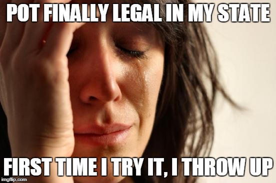 First World Problems Meme | POT FINALLY LEGAL IN MY STATE FIRST TIME I TRY IT, I THROW UP | image tagged in memes,first world problems | made w/ Imgflip meme maker
