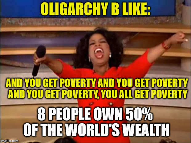 https://www.theguardian.com/global-development/2017/jan/16/worlds-eight-richest-people-have-same-wealth-as-poorest-50 | OLIGARCHY B LIKE:; AND YOU GET POVERTY AND YOU GET POVERTY AND YOU GET POVERTY, YOU ALL GET POVERTY; 8 PEOPLE OWN 50% OF THE WORLD'S WEALTH | image tagged in memes,oprah you get a,poverty,income inequality | made w/ Imgflip meme maker
