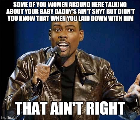 Chris Rock | SOME OF YOU WOMEN AROUND HERE TALKING ABOUT YOUR BABY DADDY'S AIN'T SHYT BUT DIDN'T YOU KNOW THAT WHEN YOU LAID DOWN WITH HIM; THAT AIN'T RIGHT | image tagged in chris rock | made w/ Imgflip meme maker