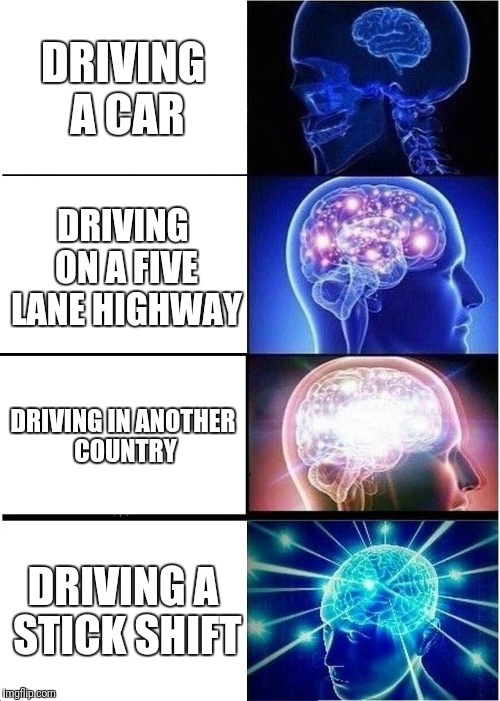 Some drivers don't think at all | DRIVING A CAR; DRIVING ON A FIVE LANE HIGHWAY; DRIVING IN ANOTHER COUNTRY; DRIVING A STICK SHIFT | image tagged in memes,expanding brain,driving | made w/ Imgflip meme maker