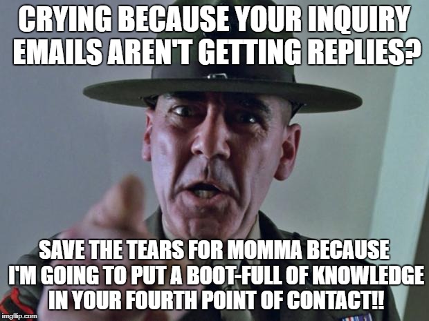 Drill Sergeant | CRYING BECAUSE YOUR INQUIRY EMAILS AREN'T GETTING REPLIES? SAVE THE TEARS FOR MOMMA BECAUSE I'M GOING TO PUT A BOOT-FULL OF KNOWLEDGE IN YOUR FOURTH POINT OF CONTACT!! | image tagged in drill sergeant | made w/ Imgflip meme maker