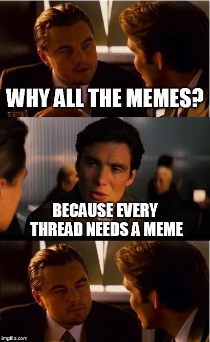Inception Meme | WHY ALL THE MEMES? BECAUSE EVERY THREAD NEEDS A MEME | image tagged in memes,inception | made w/ Imgflip meme maker
