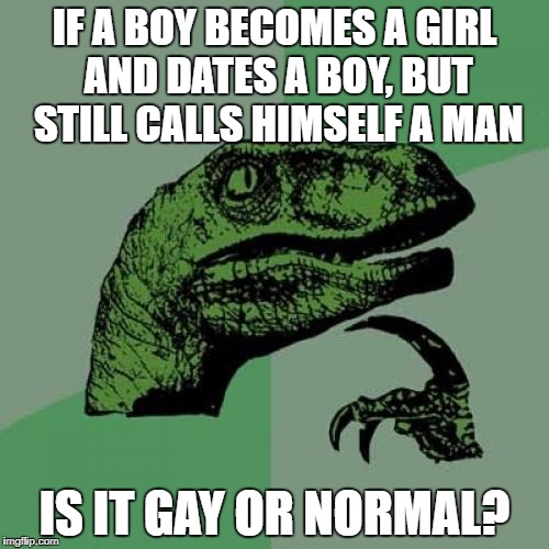 Philosoraptor | IF A BOY BECOMES A GIRL AND DATES A BOY, BUT STILL CALLS HIMSELF A MAN; IS IT GAY OR NORMAL? | image tagged in memes,philosoraptor | made w/ Imgflip meme maker