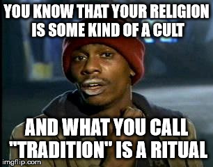 Y'all Got Any More Of That Meme | YOU KNOW THAT YOUR RELIGION IS SOME KIND OF A CULT; AND WHAT YOU CALL "TRADITION" IS A RITUAL | image tagged in memes,yall got any more of | made w/ Imgflip meme maker