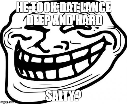 Troll Face Meme | HE TOOK DAT LANCE DEEP AND HARD; SALTY? | image tagged in memes,troll face | made w/ Imgflip meme maker