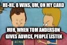 beavis and butthead this sucks | HE-HE, 8 WINS, UM, ON MY CARD; HUH, WHEN TOM ANDERSON GIVES ADVICE, PEOPLE LISTEN | image tagged in beavis and butthead this sucks | made w/ Imgflip meme maker