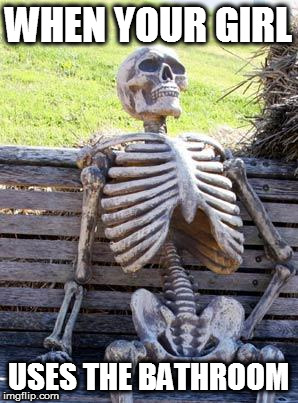 Waiting Skeleton | WHEN YOUR GIRL; USES THE BATHROOM | image tagged in memes,waiting skeleton | made w/ Imgflip meme maker