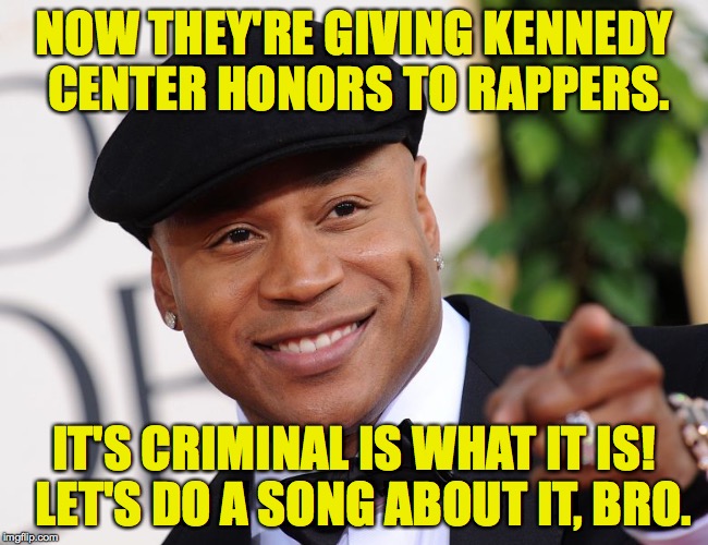 Congratulations, LL Cool J! | NOW THEY'RE GIVING KENNEDY CENTER HONORS TO RAPPERS. IT'S CRIMINAL IS WHAT IT IS!  LET'S DO A SONG ABOUT IT, BRO. | image tagged in memes,kennedy center honors,ll cool j,rap,hiphop | made w/ Imgflip meme maker