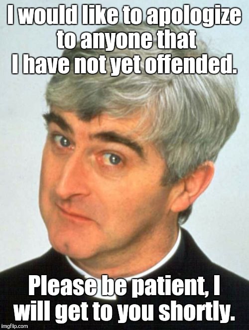 Father Ted |  I would like to apologize to anyone that I have not yet offended. Please be patient, I will get to you shortly. | image tagged in memes,father ted | made w/ Imgflip meme maker