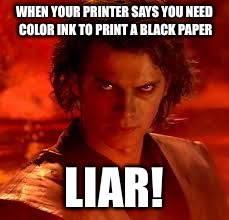anakin star wars | WHEN YOUR PRINTER SAYS YOU NEED COLOR INK TO PRINT A BLACK PAPER; LIAR! | image tagged in anakin star wars | made w/ Imgflip meme maker